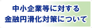 中小企業等に対する金融円滑化対策について