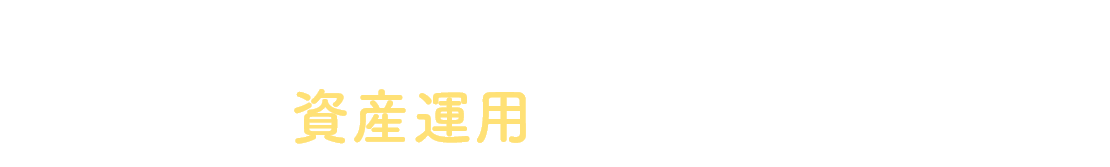 そんな想いに応えるのが、資産運用なんです。