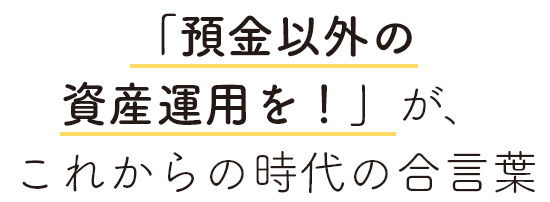 「預金以外の資産運用を！」が、これからの時代の合言葉