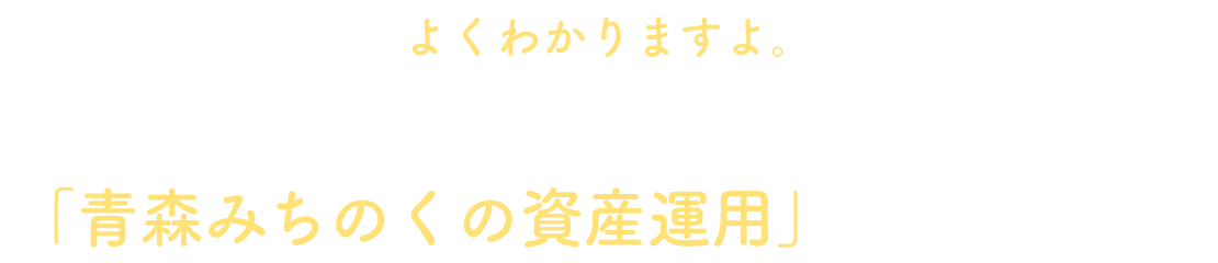 よくわかりますよ。そんなあなたには「青森みちのくの資産運用」がぴったり！