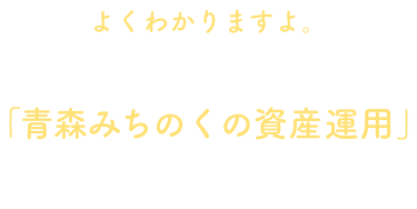 よくわかりますよ。そんなあなたには「青森みちのくの資産運用」がぴったり！