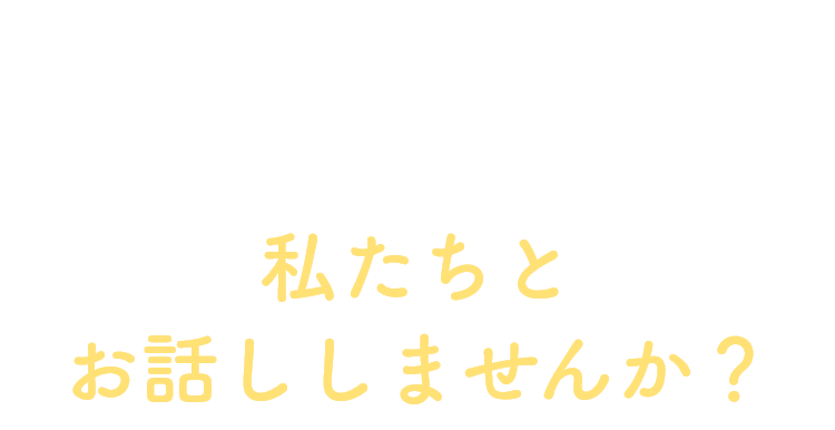 迷っているなら、まずは一度、私たちとお話ししませんか？